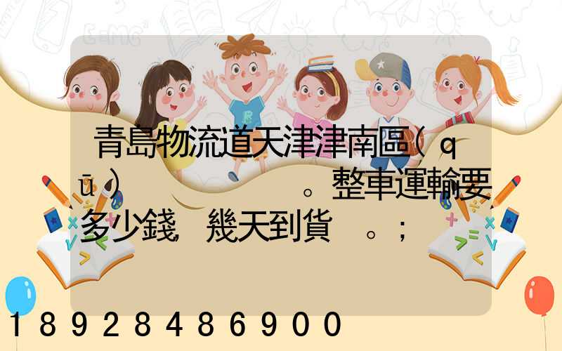 青島物流道天津津南區(qū)。整車運輸要多少錢,幾天到貨。
